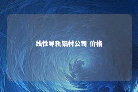 线性导轨铝材公司 价格 