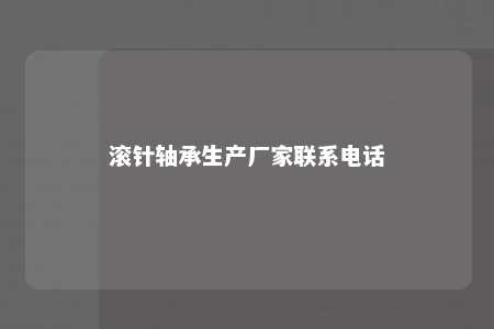 滚针轴承生产厂家联系电话 